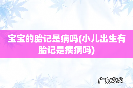 小儿出生有胎记是疾病吗 宝宝的胎记是病吗