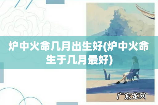 炉中火命生于几月最好 炉中火命几月出生好