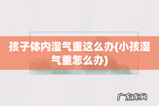 小孩湿气重怎么办 孩子体内湿气重这么办