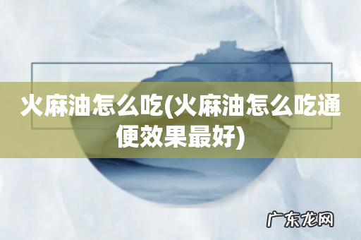 火麻油怎么吃通便效果最好 火麻油怎么吃