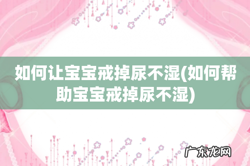 如何帮助宝宝戒掉尿不湿 如何让宝宝戒掉尿不湿