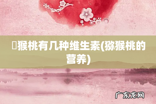 猕猴桃的营养 狝猴桃有几种维生素