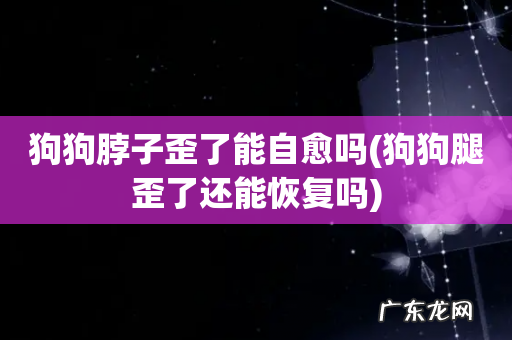 狗狗腿歪了还能恢复吗 狗狗脖子歪了能自愈吗