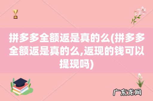 拼多多全额返是真的么,返现的钱可以提现吗 拼多多全额返是真的么