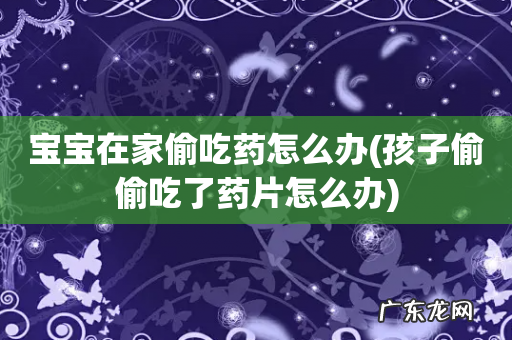 孩子偷偷吃了药片怎么办 宝宝在家偷吃药怎么办