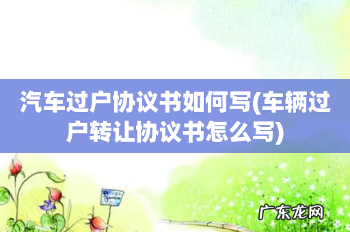 车辆过户转让协议书怎么写 汽车过户协议书如何写