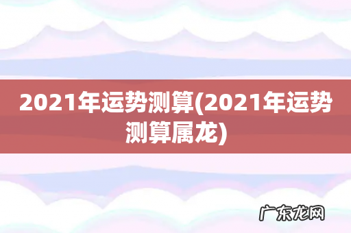 2021年运势测算属龙 2021年运势测算