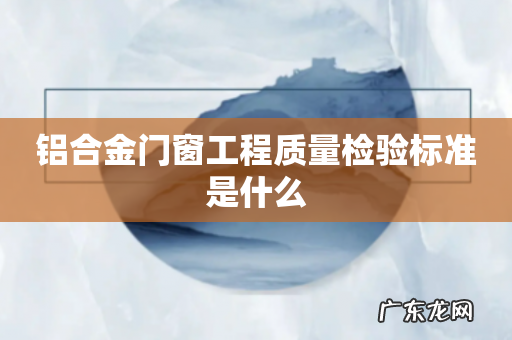 铝合金门窗工程质量检验标准是什么