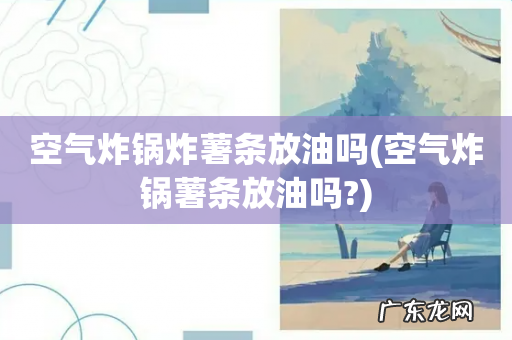 空气炸锅薯条放油吗? 空气炸锅炸薯条放油吗