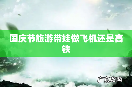 国庆节旅游带娃做飞机还是高铁