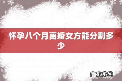 怀孕八个月离婚女方能分割多少