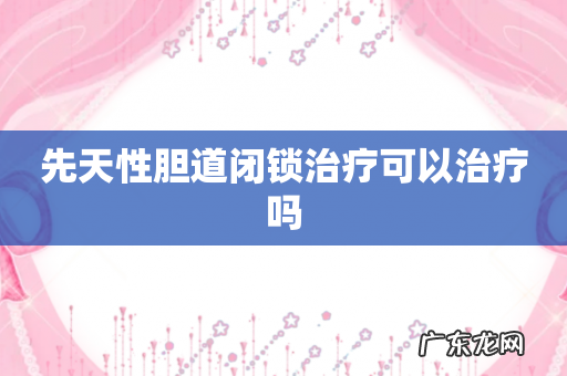 先天性胆道闭锁治疗可以治疗吗