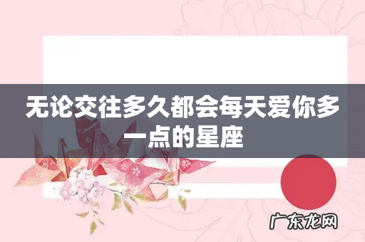 无论交往多久都会每天爱你多一点的星座