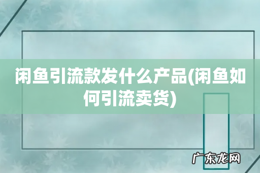 闲鱼如何引流卖货 闲鱼引流款发什么产品
