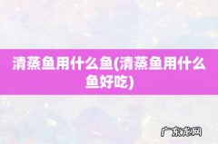 清蒸鱼用什么鱼好吃 清蒸鱼用什么鱼