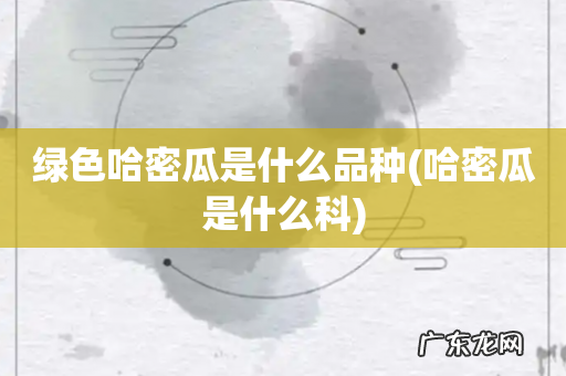 哈密瓜是什么科 绿色哈密瓜是什么品种
