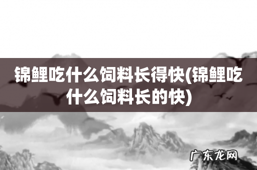 锦鲤吃什么饲料长的快 锦鲤吃什么饲料长得快