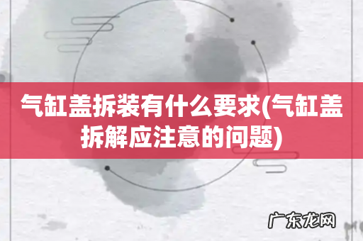 气缸盖拆解应注意的问题 气缸盖拆装有什么要求