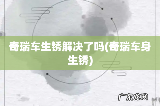 奇瑞车身生锈 奇瑞车生锈解决了吗