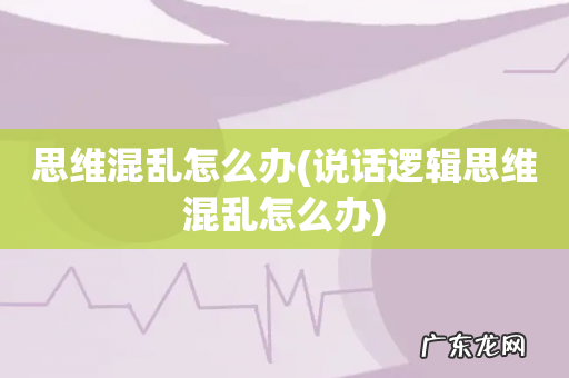 说话逻辑思维混乱怎么办 思维混乱怎么办