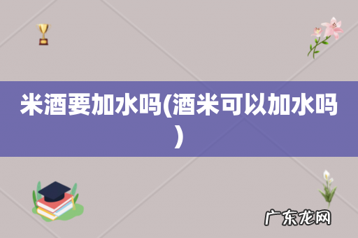 酒米可以加水吗 米酒要加水吗