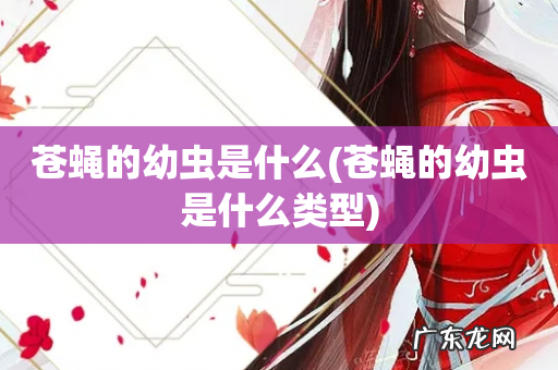 苍蝇的幼虫是什么类型 苍蝇的幼虫是什么