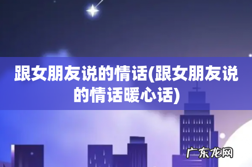 跟女朋友说的情话暖心话 跟女朋友说的情话