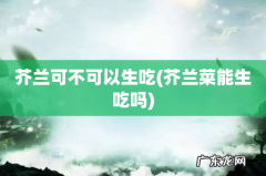 芥兰菜能生吃吗 芥兰可不可以生吃