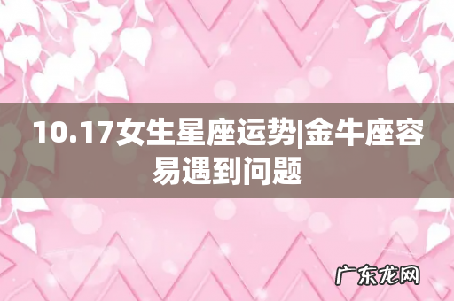 10.17女生星座运势|金牛座容易遇到问题