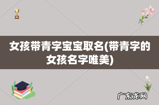 带青字的女孩名字唯美 女孩带青字宝宝取名