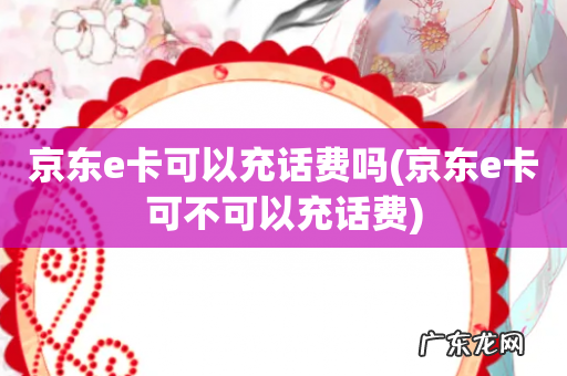 京东e卡可不可以充话费 京东e卡可以充话费吗