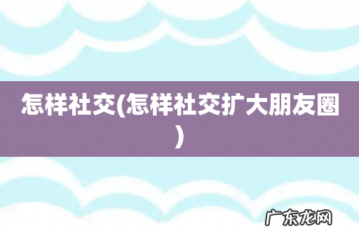 怎样社交扩大朋友圈 怎样社交