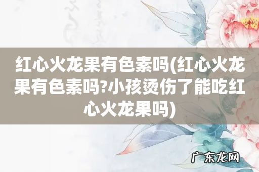 红心火龙果有色素吗?小孩烫伤了能吃红心火龙果吗 红心火龙果有色素吗
