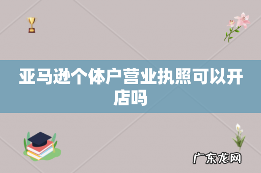 亚马逊个体户营业执照可以开店吗