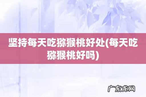 每天吃猕猴桃好吗 坚持每天吃猕猴桃好处