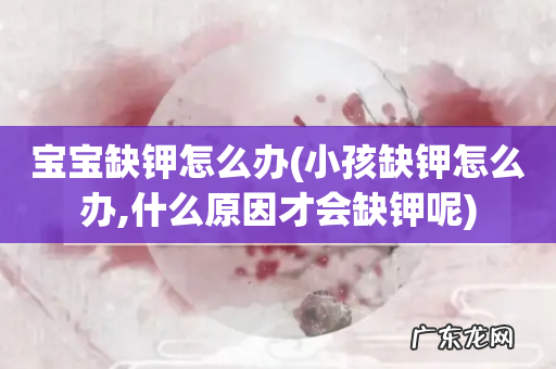 小孩缺钾怎么办,什么原因才会缺钾呢 宝宝缺钾怎么办