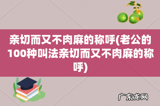 老公的100种叫法亲切而又不肉麻的称呼 亲切而又不肉麻的称呼