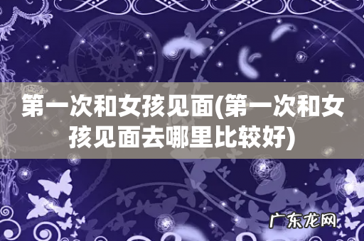 第一次和女孩见面去哪里比较好 第一次和女孩见面