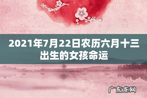 2021年7月22日农历六月十三出生的女孩命运