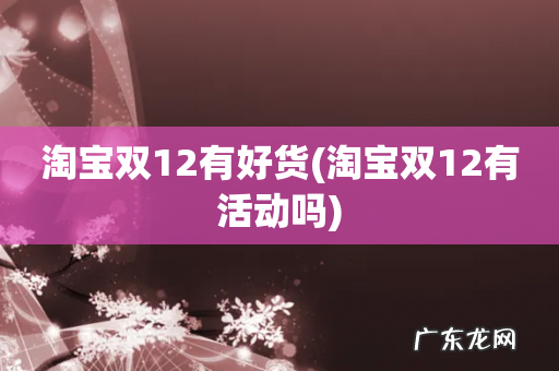 淘宝双12有活动吗 淘宝双12有好货