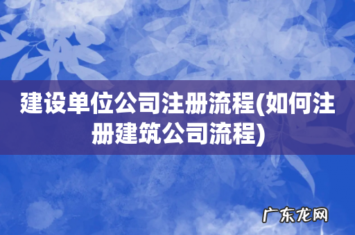 如何注册建筑公司流程 建设单位公司注册流程