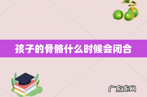 孩子的骨骼什么时候会闭合