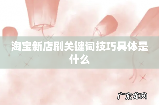 淘宝新店刷关键词技巧具体是什么