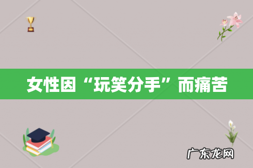 女性因“玩笑分手”而痛苦