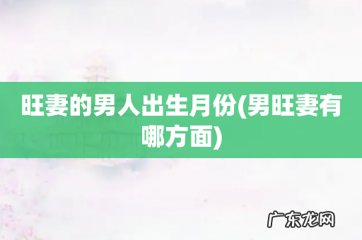 男旺妻有哪方面 旺妻的男人出生月份