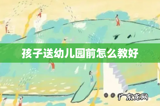 孩子送幼儿园前怎么教好