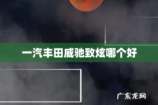 一汽丰田威驰致炫哪个好