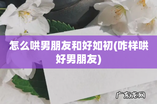 咋样哄好男朋友 怎么哄男朋友和好如初