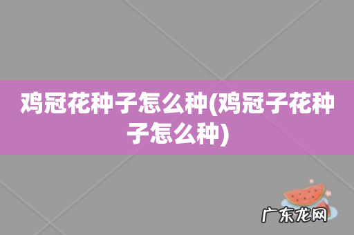 鸡冠子花种子怎么种 鸡冠花种子怎么种