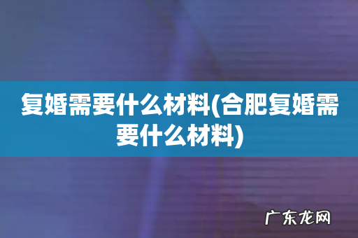 合肥复婚需要什么材料 复婚需要什么材料